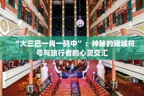 “大三巴一肖一碼中”：神秘的賭城符號與旅行者的心靈交匯