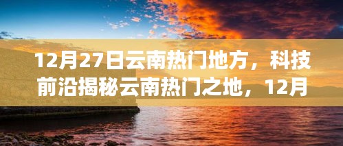 揭秘云南熱門之地，科技前沿與未來(lái)生活新篇章體驗(yàn)盛宴