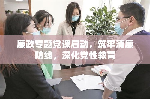 廉政專題黨課啟動，筑牢清廉防線，深化黨性教育