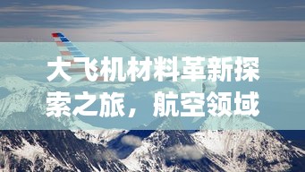 大飛機(jī)材料革新探索之旅，航空領(lǐng)域材料革命揭秘