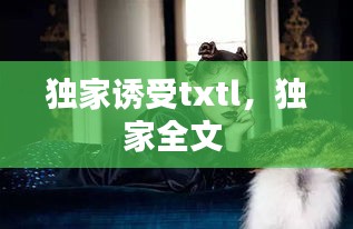 獨(dú)家誘受txtl，獨(dú)家全文 