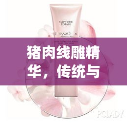 豬肉線雕精華，傳統(tǒng)與創(chuàng)新融合，締造肌膚之美