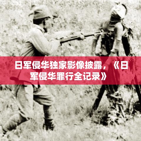 日軍侵華獨家影像披露，《日軍侵華罪行全記錄》 