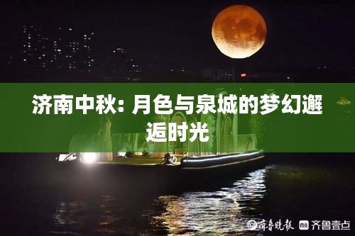 濟南中秋: 月色與泉城的夢幻邂逅時光