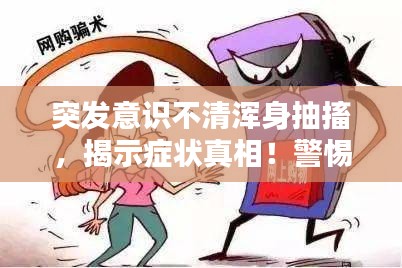 突發(fā)意識(shí)不清渾身抽搐，揭示癥狀真相！警惕身體突發(fā)狀況！