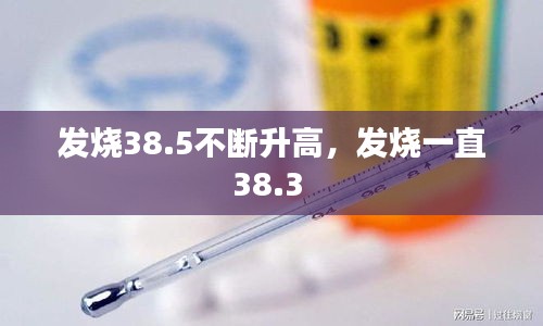 發(fā)燒38.5不斷升高，發(fā)燒一直38.3 