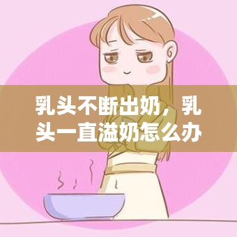 乳頭不斷出奶，乳頭一直溢奶怎么辦 