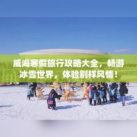 威海寒假旅行攻略大全，暢游冰雪世界，體驗(yàn)別樣風(fēng)情！