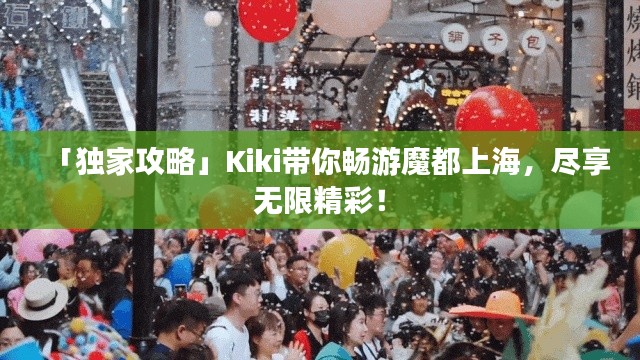 「獨家攻略」Kiki帶你暢游魔都上海，盡享無限精彩！