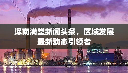 渾南滿堂新聞頭條，區(qū)域發(fā)展最新動態(tài)引領(lǐng)者