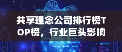 共享理念公司排行榜TOP榜，行業(yè)巨頭影響力與前景揭秘