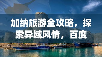 加納旅游全攻略，探索異域風(fēng)情，百度帶你暢游非洲秘境！