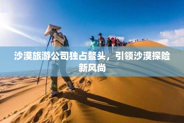 沙漠旅游公司獨占鰲頭，引領(lǐng)沙漠探險新風(fēng)尚