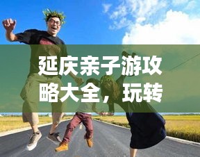 延慶親子游攻略大全，玩轉(zhuǎn)親子游，盡享美好時光！