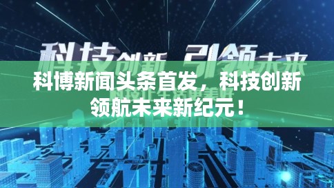 科博新聞?lì)^條首發(fā)，科技創(chuàng)新領(lǐng)航未來(lái)新紀(jì)元！