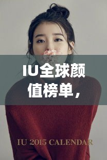 IU全球顏值榜單，美麗跨越國界，世界美女排名大放異彩！