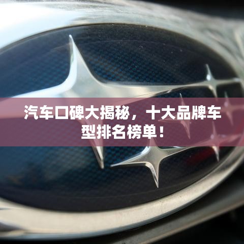 汽車口碑大揭秘，十大品牌車型排名榜單！