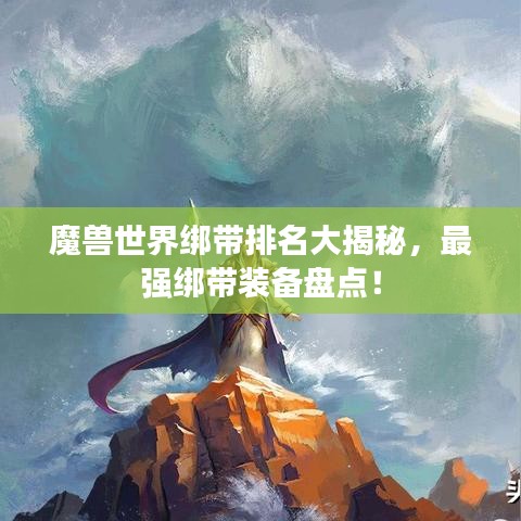 魔獸世界綁帶排名大揭秘，最強(qiáng)綁帶裝備盤(pán)點(diǎn)！