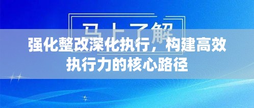 強(qiáng)化整改深化執(zhí)行，構(gòu)建高效執(zhí)行力的核心路徑