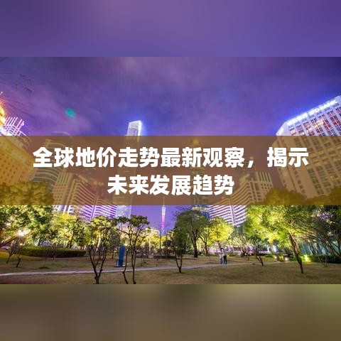 全球地價走勢最新觀察，揭示未來發(fā)展趨勢