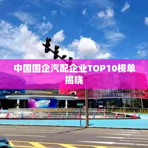 中國國企汽配企業(yè)TOP10榜單揭曉