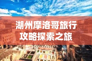 湖州摩洛哥旅行攻略探索之旅