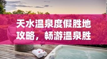 天水溫泉度假勝地攻略，暢游溫泉?jiǎng)俚?，盡享舒適之旅！