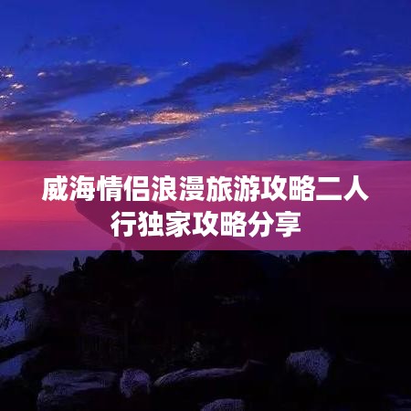 威海情侶浪漫旅游攻略二人行獨(dú)家攻略分享