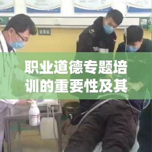 職業(yè)道德專題培訓的重要性及其深遠價值影響