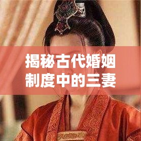 揭秘古代婚姻制度中的三妻四妾，百度搜索帶你深入了解真相！