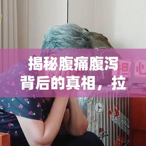 揭秘腹痛腹瀉背后的真相，拉稀不斷肚子陣痛的原因探究