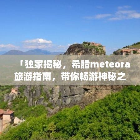 「獨(dú)家揭秘，希臘meteora旅游指南，帶你暢游神秘之地！」