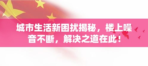 城市生活新困擾揭秘，樓上噪音不斷，解決之道在此！