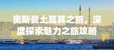 奧斯曼土耳其之旅，深度探索魅力之旅攻略