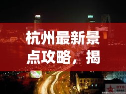 杭州最新景點攻略，揭秘城市新魅力探索之旅